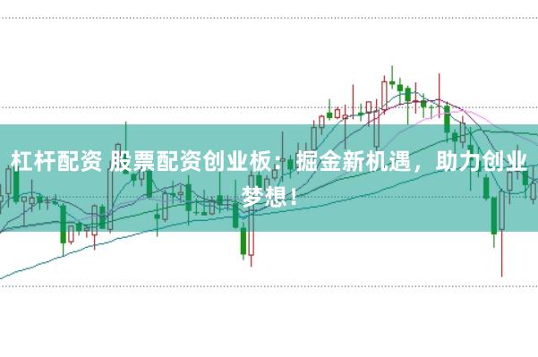 杠杆配资 股票配资创业板：掘金新机遇，助力创业梦想！