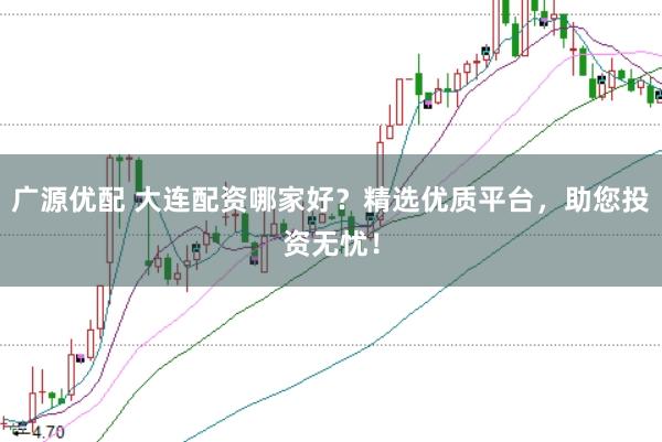 广源优配 大连配资哪家好？精选优质平台，助您投资无忧！