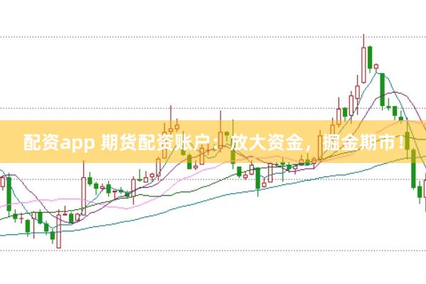 配资app 期货配资账户：放大资金，掘金期市！