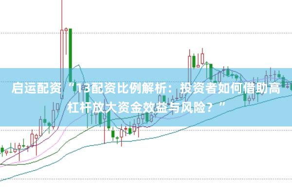 启运配资 “13配资比例解析:投资者如何借助高杠杆放大资金效益与风险?”
