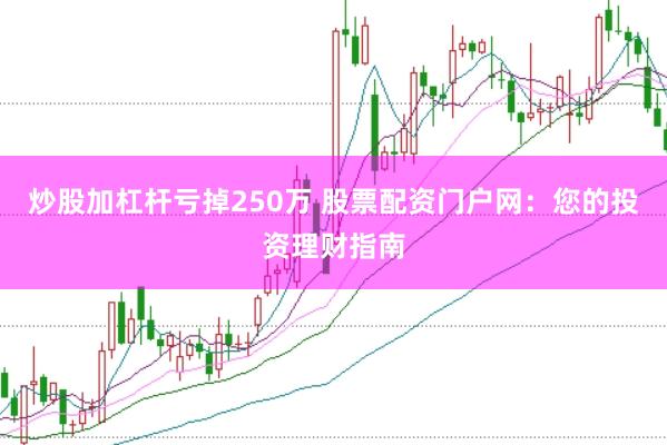 炒股加杠杆亏掉250万 股票配资门户网：您的投资理财指南
