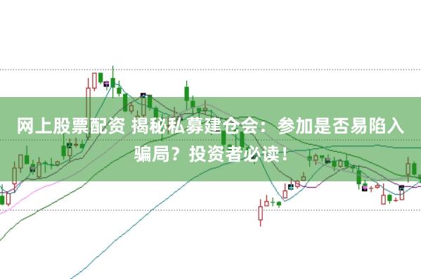 网上股票配资 揭秘私募建仓会：参加是否易陷入骗局？投资者必读！