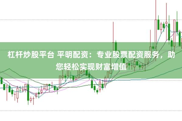 杠杆炒股平台 平明配资:专业股票配资服务,助您轻松实现财富增值