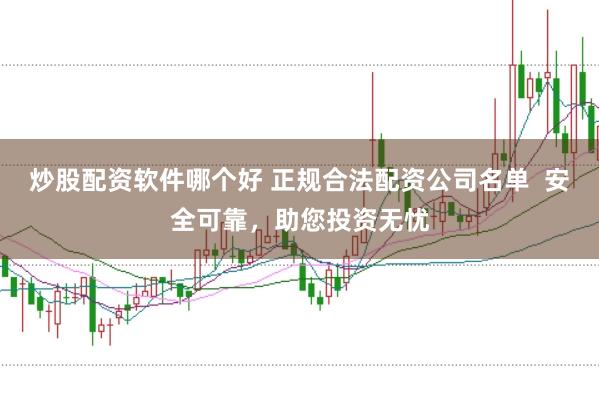 炒股配资软件哪个好 正规合法配资公司名单 安全可靠,助您投资无忧