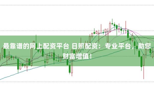 最靠谱的网上配资平台 日照配资:专业平台,助您财富增值!