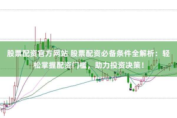股票配资官方网站 股票配资必备条件全解析:轻松掌握配资门槛,助力投资决策!
