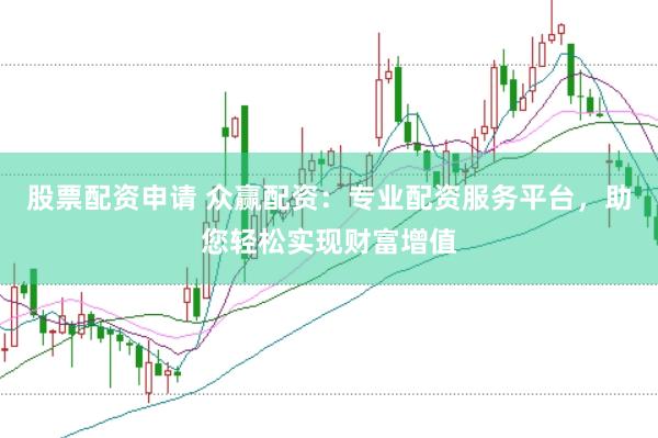 股票配资申请 众赢配资:专业配资服务平台,助您轻松实现财富增值