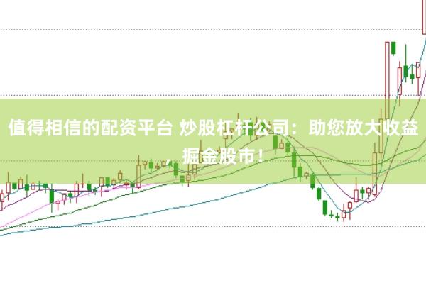 值得相信的配资平台 炒股杠杆公司:助您放大收益,掘金股市!