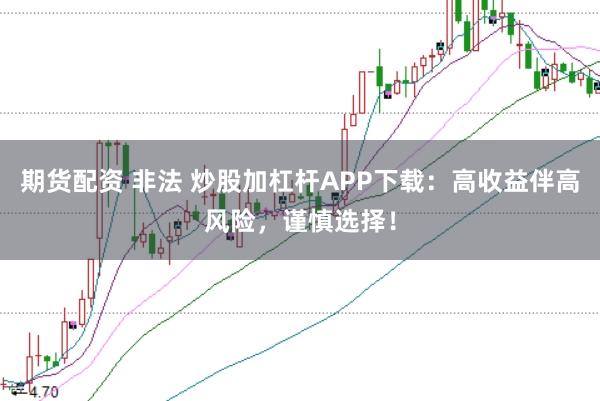 期货配资 非法 炒股加杠杆APP下载:高收益伴高风险,谨慎选择!