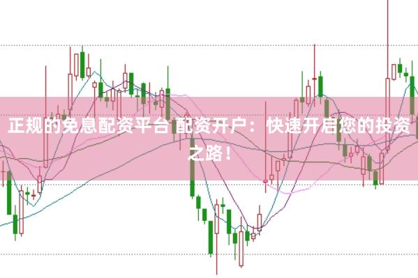 正规的免息配资平台 配资开户:快速开启您的投资之路!