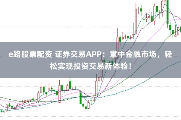 e路股票配资 证券交易APP:掌中金融市场,轻松实现投资交易新体验!