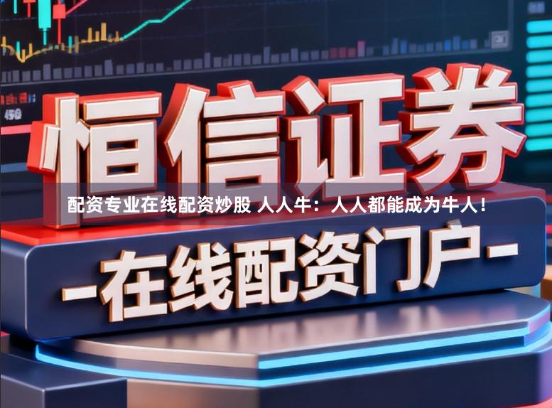 配资专业在线配资炒股 人人牛:人人都能成为牛人!