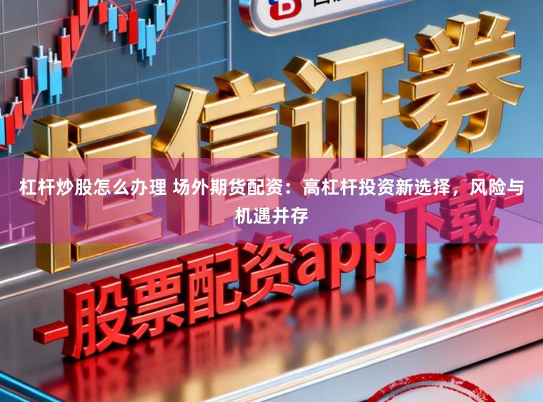 杠杆炒股怎么办理 场外期货配资:高杠杆投资新选择,风险与机遇并存