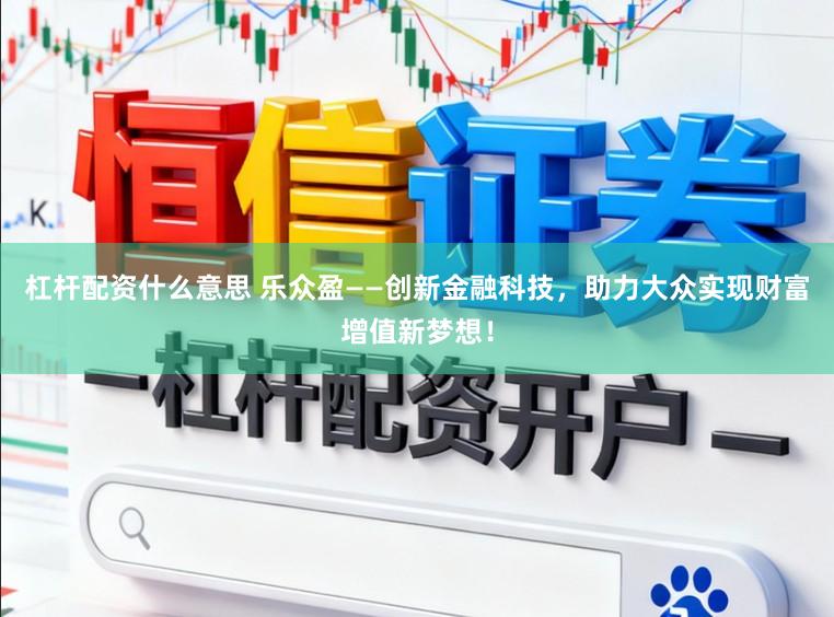 杠杆配资什么意思 乐众盈——创新金融科技,助力大众实现财富增值新梦想!