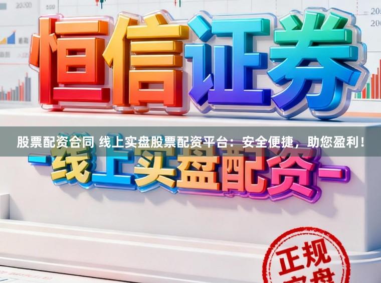 股票配资合同 线上实盘股票配资平台：安全便捷，助您盈利！