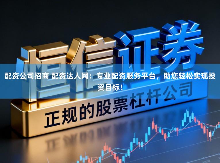 配资公司招商 配资达人网：专业配资服务平台，助您轻松实现投资目标！