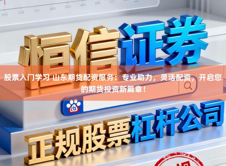 股票入门学习 山东期货配资服务：专业助力，灵活配资，开启您的期货投资新篇章！