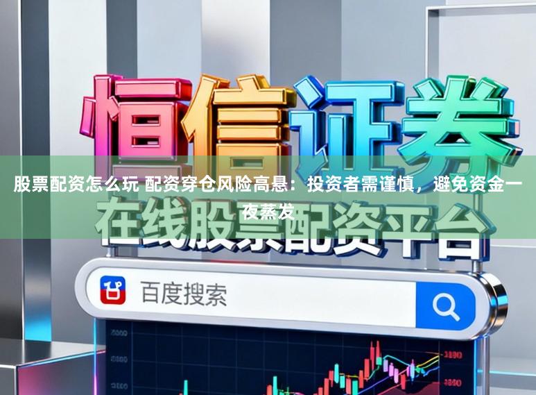 股票配资怎么玩 配资穿仓风险高悬：投资者需谨慎，避免资金一夜蒸发