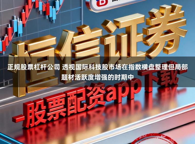 正规股票杠杆公司 透视国际科技股市场在指数横盘整理但局部题材活跃度增强的时期中