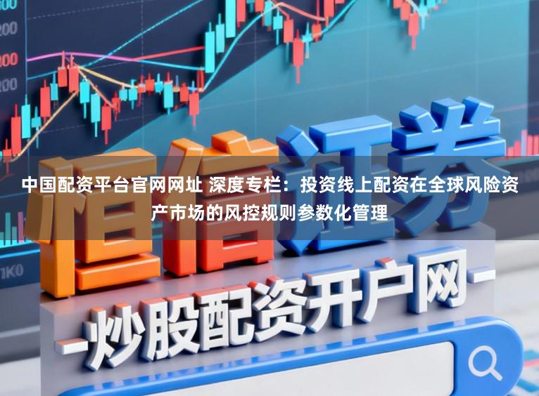 中国配资平台官网网址 深度专栏：投资线上配资在全球风险资产市场的风控规则参数化管理