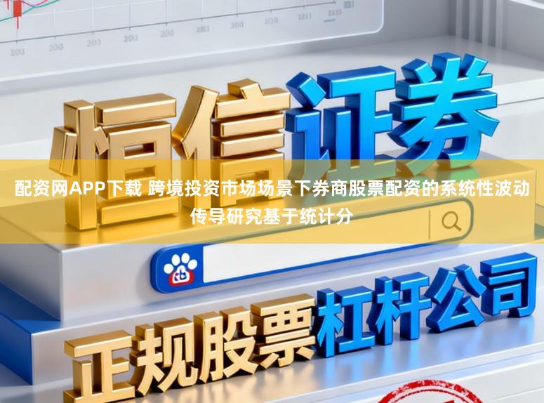 配资网APP下载 跨境投资市场场景下券商股票配资的系统性波动传导研究基于统计分