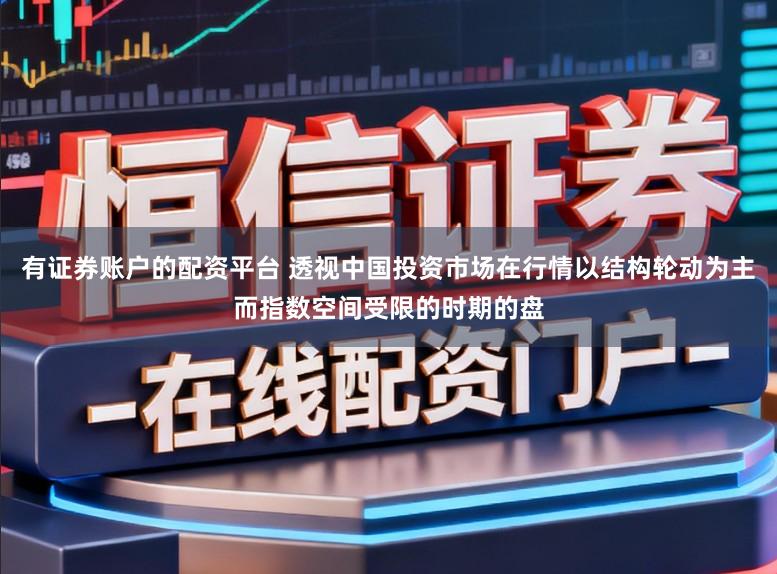 有证券账户的配资平台 透视中国投资市场在行情以结构轮动为主而指数空间受限的时期的盘