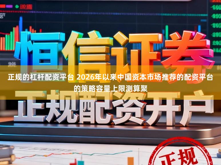 正规的杠杆配资平台 2026年以来中国资本市场推荐的配资平台的策略容量上限测算聚