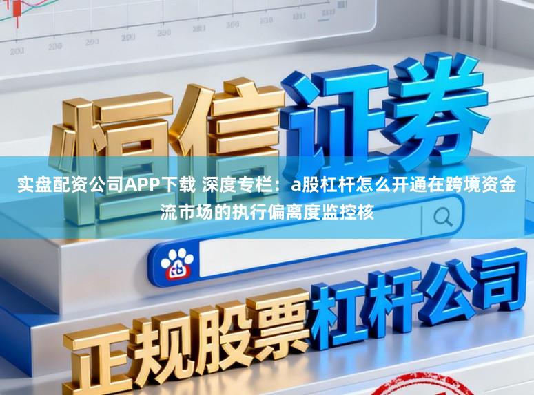 实盘配资公司APP下载 深度专栏：a股杠杆怎么开通在跨境资金流市场的执行偏离度监控核