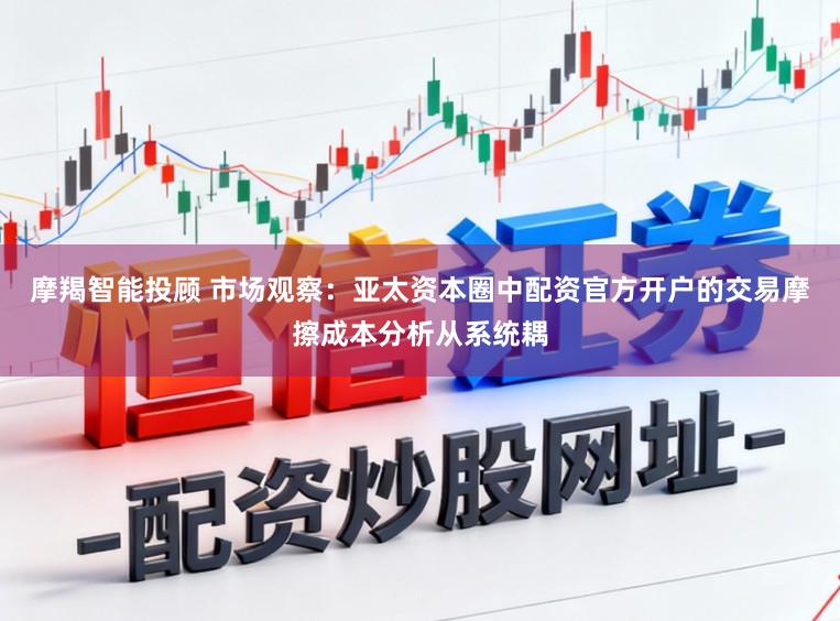 摩羯智能投顾 市场观察：亚太资本圈中配资官方开户的交易摩擦成本分析从系统耦