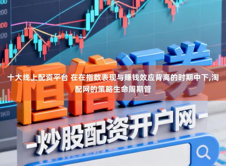 十大线上配资平台 在在指数表现与赚钱效应背离的时期中下，淘配网的策略生命周期管