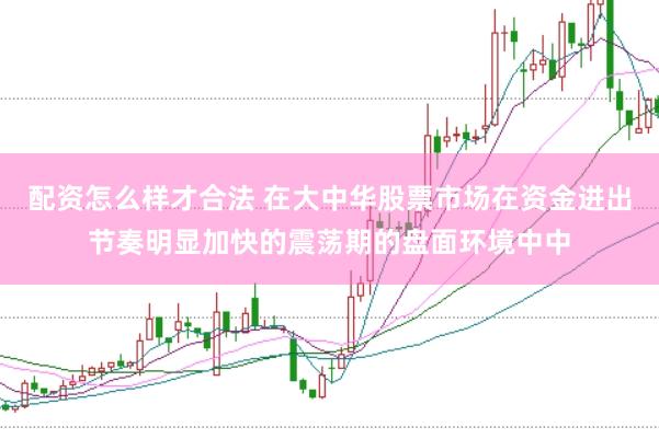 配资怎么样才合法 在大中华股票市场在资金进出节奏明显加快的震荡期的盘面环境中中