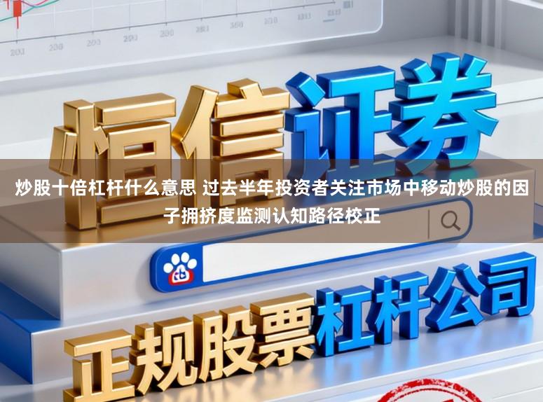 炒股十倍杠杆什么意思 过去半年投资者关注市场中移动炒股的因子拥挤度监测认知路径校正