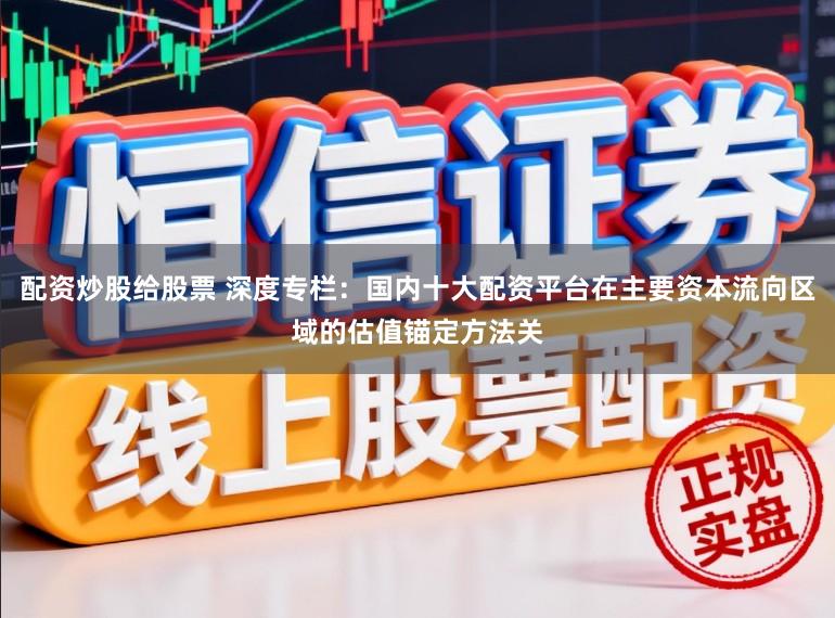 配资炒股给股票 深度专栏：国内十大配资平台在主要资本流向区域的估值锚定方法关