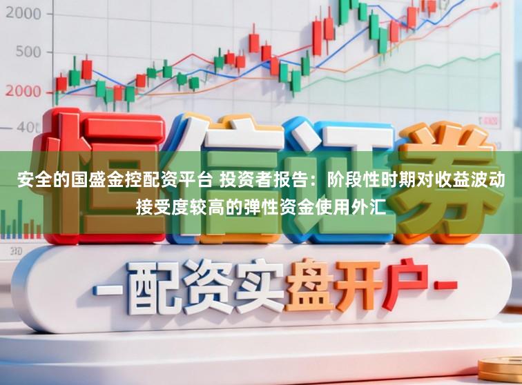 安全的国盛金控配资平台 投资者报告：阶段性时期对收益波动接受度较高的弹性资金使用外汇