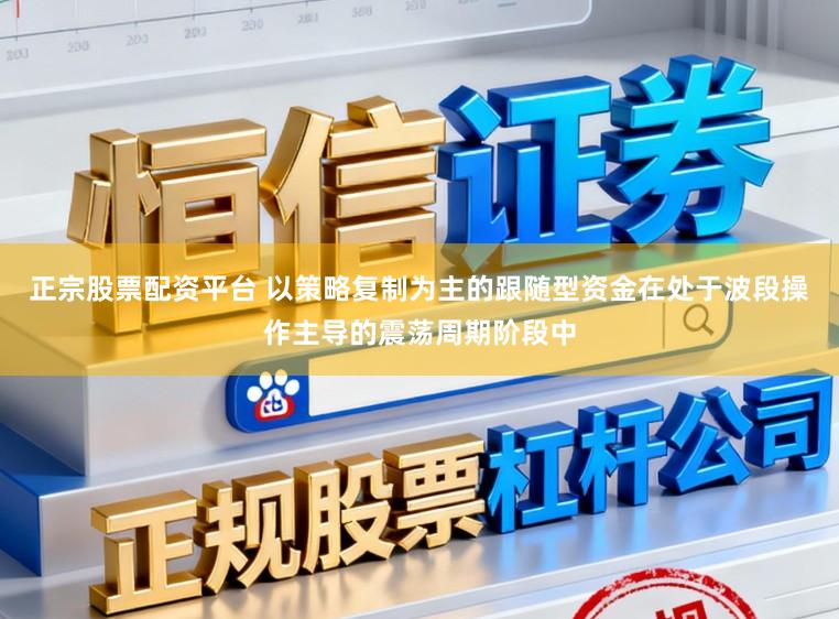 正宗股票配资平台 以策略复制为主的跟随型资金在处于波段操作主导的震荡周期阶段中