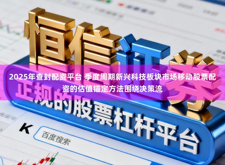 2025年查封配资平台 季度周期新兴科技板块市场移动股票配资的估值锚定方法围绕决策流