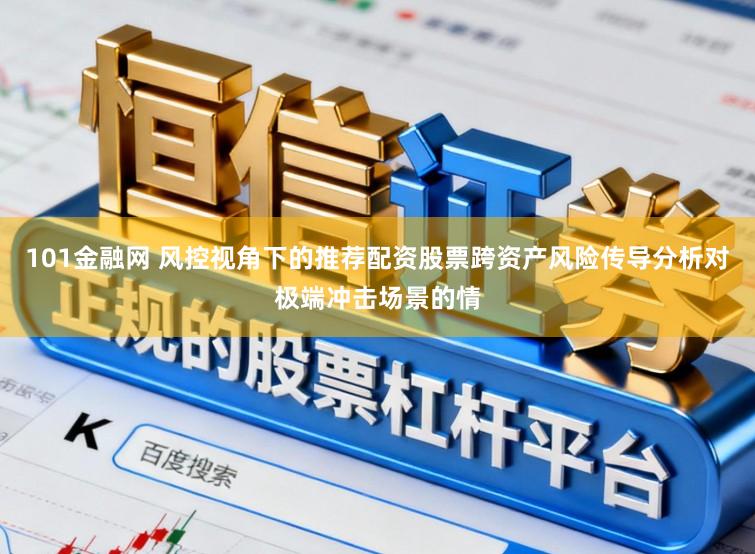 101金融网 风控视角下的推荐配资股票跨资产风险传导分析对极端冲击场景的情