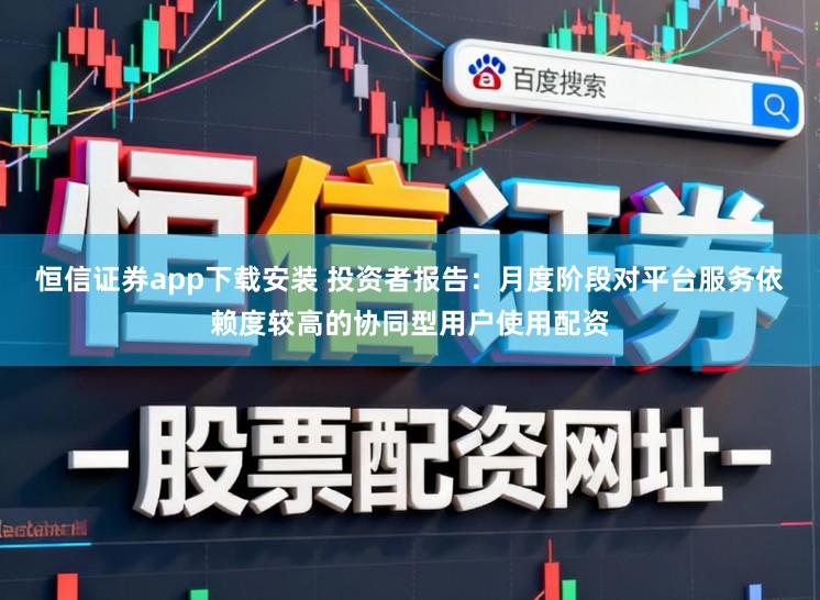 恒信证券app下载安装 投资者报告：月度阶段对平台服务依赖度较高的协同型用户使用配资