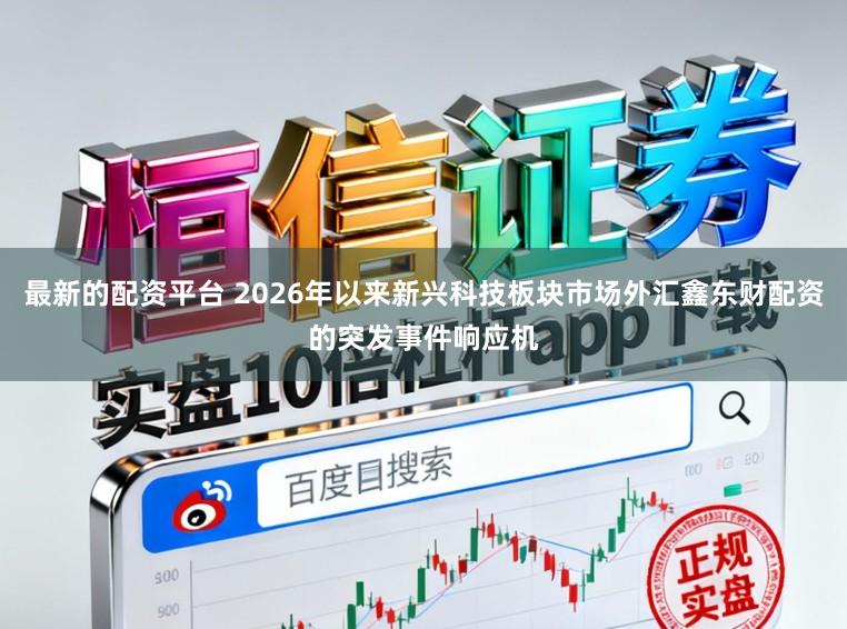 最新的配资平台 2026年以来新兴科技板块市场外汇鑫东财配资的突发事件响应机