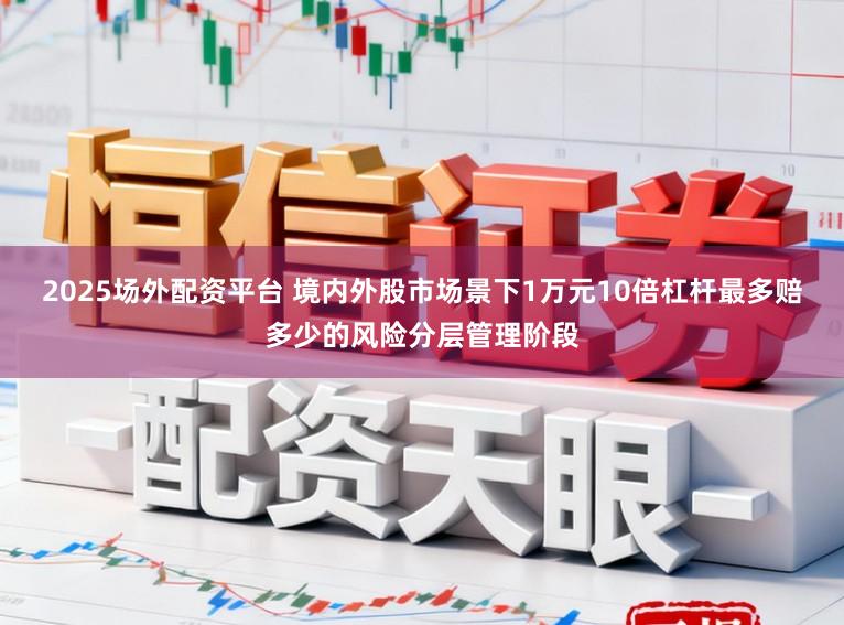 2025场外配资平台 境内外股市场景下1万元10倍杠杆最多赔多少的风险分层管理阶段