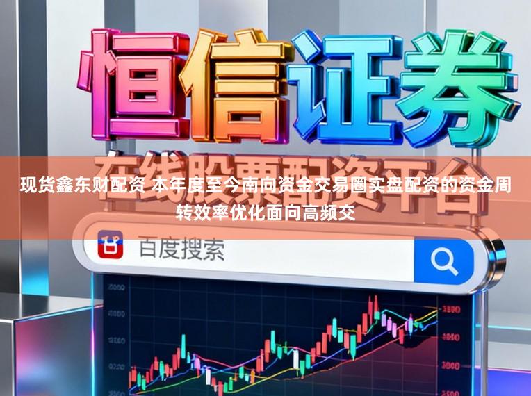 现货鑫东财配资 本年度至今南向资金交易圈实盘配资的资金周转效率优化面向高频交