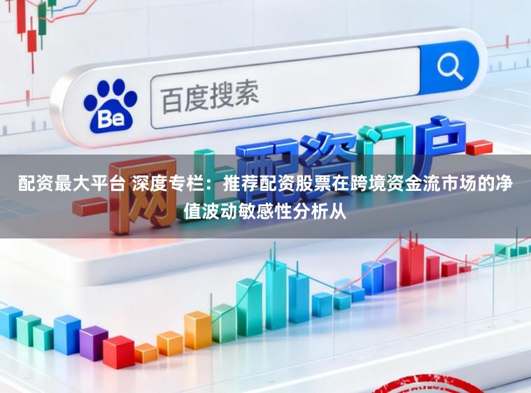 配资最大平台 深度专栏：推荐配资股票在跨境资金流市场的净值波动敏感性分析从