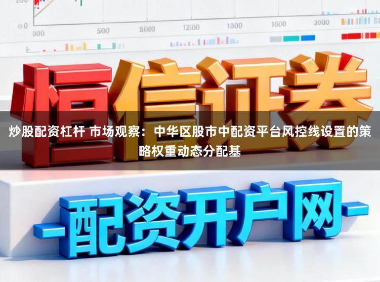 炒股配资杠杆 市场观察：中华区股市中配资平台风控线设置的策略权重动态分配基