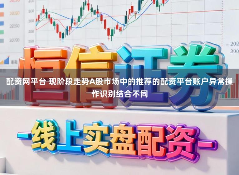 配资网平台 现阶段走势A股市场中的推荐的配资平台账户异常操作识别结合不同