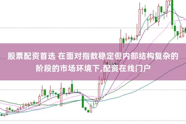 股票配资首选 在面对指数稳定但内部结构复杂的阶段的市场环境下,配资在线门户