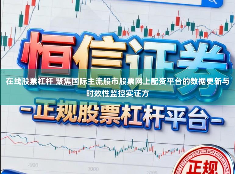 在线股票杠杆 聚焦国际主流股市股票网上配资平台的数据更新与时效性监控实证方