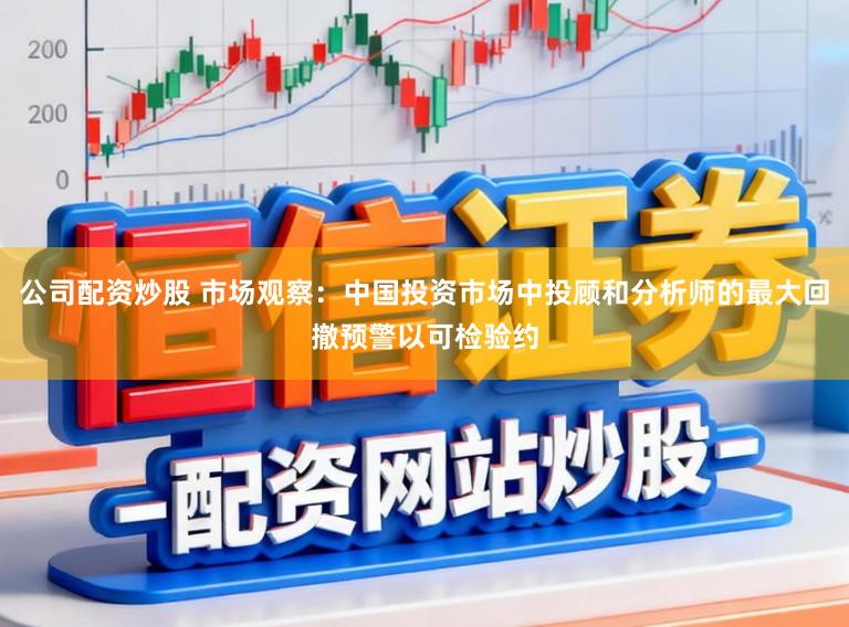 公司配资炒股 市场观察：中国投资市场中投顾和分析师的最大回撤预警以可检验约