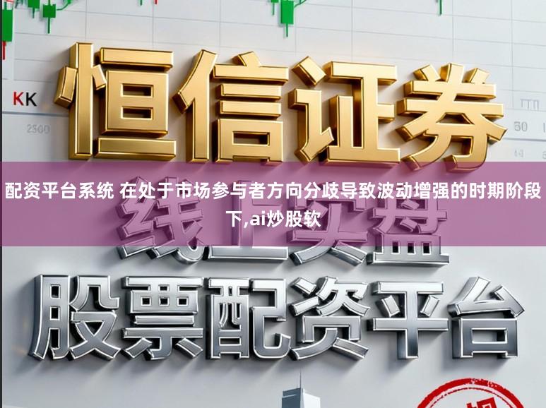 配资平台系统 在处于市场参与者方向分歧导致波动增强的时期阶段下,ai炒股软