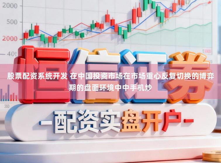 股票配资系统开发 在中国投资市场在市场重心反复切换的博弈期的盘面环境中中手机炒