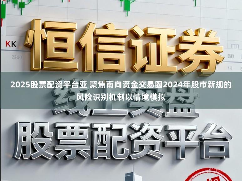 2025股票配资平台亚 聚焦南向资金交易圈2024年股市新规的风险识别机制以情境模拟